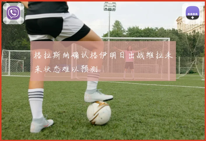 格拉斯纳确认格伊明日出战维拉未来状态难以预测