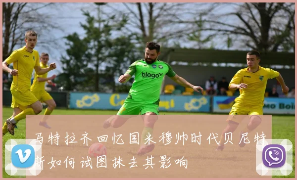 马特拉齐回忆国米穆帅时代贝尼特斯如何试图抹去其影响