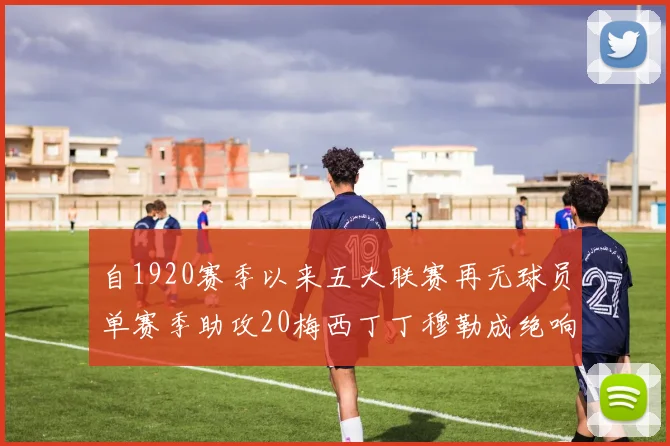 自1920赛季以来五大联赛再无球员单赛季助攻20梅西丁丁穆勒成绝响