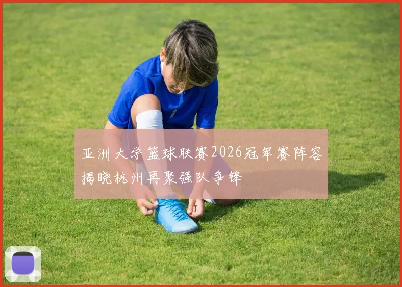 亚洲大学篮球联赛2026冠军赛阵容揭晓杭州再聚强队争锋