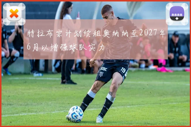 特拉布宗计划续租奥纳纳至2027年6月以增强球队实力