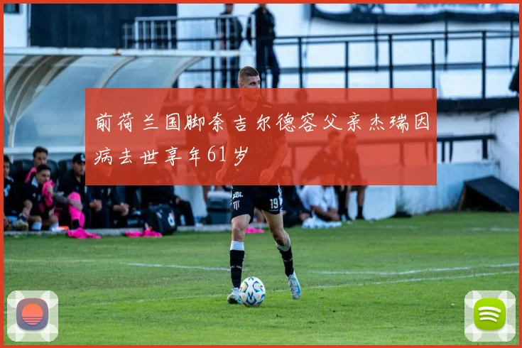 前荷兰国脚奈吉尔德容父亲杰瑞因病去世享年61岁