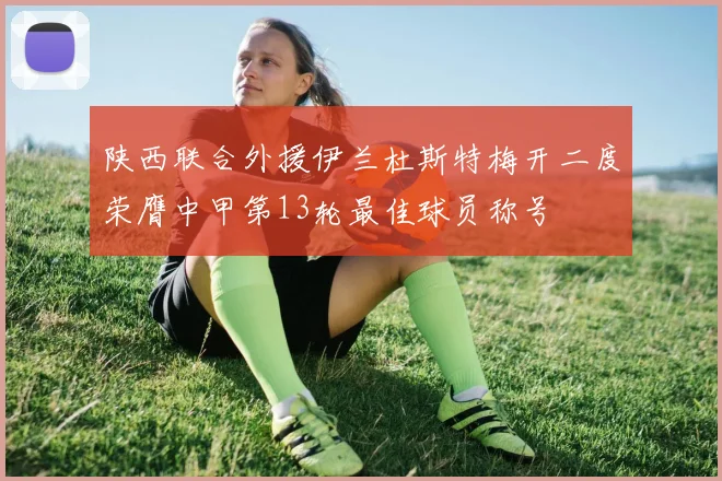 陕西联合外援伊兰杜斯特梅开二度荣膺中甲第13轮最佳球员称号