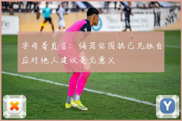 字母哥直言：倘若你固执己见独自应对他人建议毫无意义