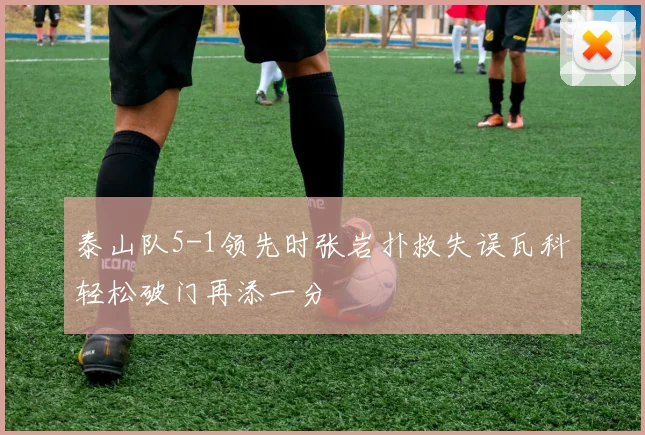 泰山队5-1领先时张岩扑救失误瓦科轻松破门再添一分