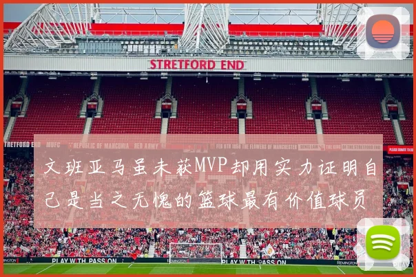 文班亚马虽未获MVP却用实力证明自己是当之无愧的篮球最有价值球员