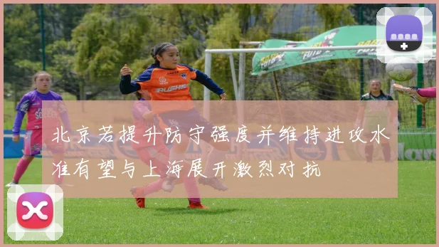 北京若提升防守强度并维持进攻水准有望与上海展开激烈对抗