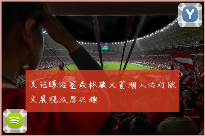 美记曝活塞森林狼火箭湖人均对欧文展现浓厚兴趣