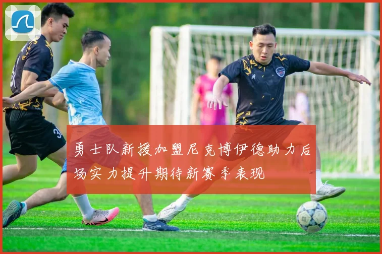 勇士队新援加盟尼克博伊德助力后场实力提升期待新赛季表现