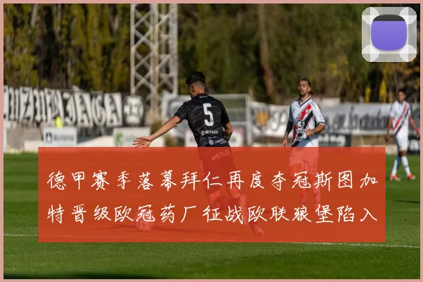 德甲赛季落幕拜仁再度夺冠斯图加特晋级欧冠药厂征战欧联狼堡陷入保级附加赛