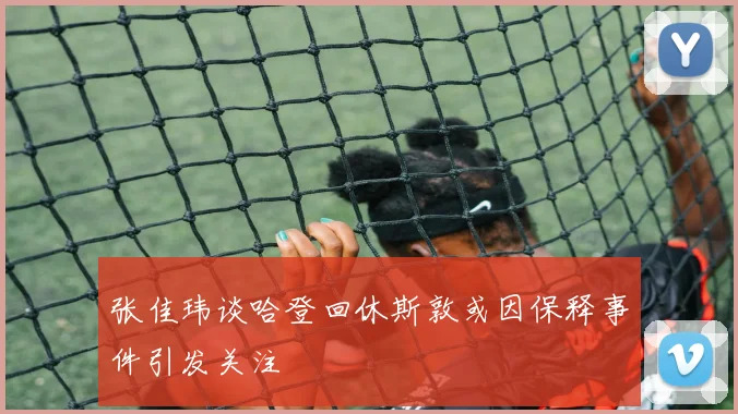 张佳玮谈哈登回休斯敦或因保释事件引发关注