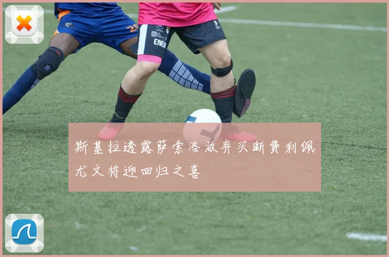 斯基拉透露萨索洛放弃买断费利佩尤文将迎回归之喜