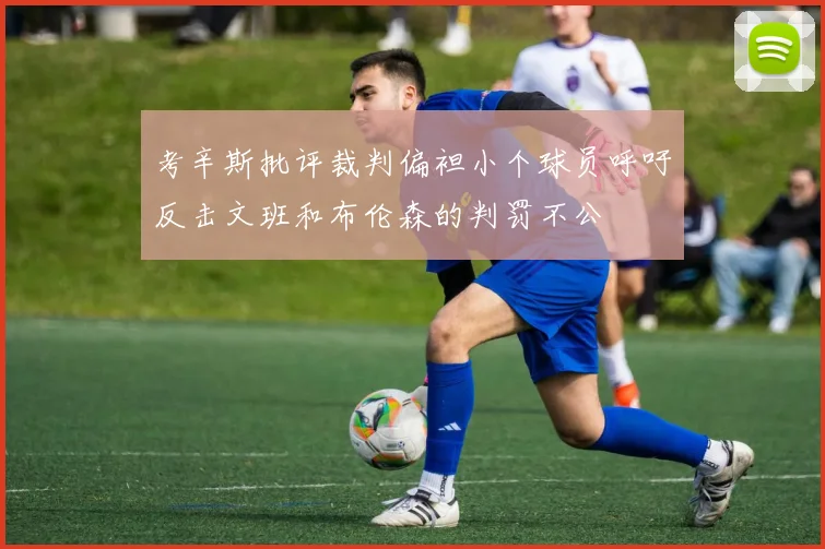 考辛斯批评裁判偏袒小个球员呼吁反击文班和布伦森的判罚不公